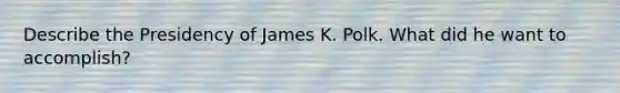 Describe the Presidency of James K. Polk. What did he want to accomplish?