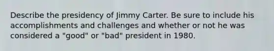 Describe the presidency of Jimmy Carter. Be sure to include his accomplishments and challenges and whether or not he was considered a "good" or "bad" president in 1980.