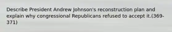 Describe President Andrew Johnson's reconstruction plan and explain why congressional Republicans refused to accept it.(369-371)