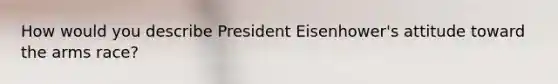 How would you describe President Eisenhower's attitude toward the arms race?