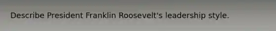 Describe President Franklin Roosevelt's leadership style.