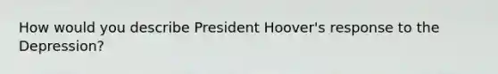 How would you describe President Hoover's response to the Depression?