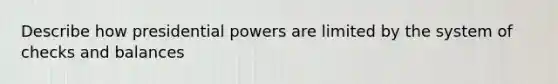 Describe how presidential powers are limited by the system of checks and balances