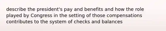 describe the president's pay and benefits and how the role played by Congress in the setting of those compensations contributes to the system of checks and balances