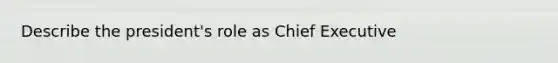 Describe the president's role as Chief Executive