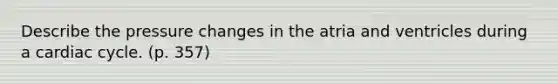Describe the pressure changes in the atria and ventricles during a cardiac cycle. (p. 357)