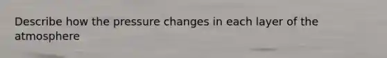 Describe how the pressure changes in each layer of the atmosphere
