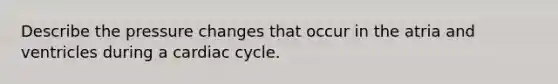 Describe the pressure changes that occur in the atria and ventricles during a cardiac cycle.