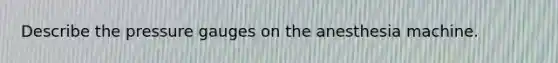 Describe the pressure gauges on the anesthesia machine.