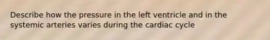 Describe how the pressure in the left ventricle and in the systemic arteries varies during the cardiac cycle