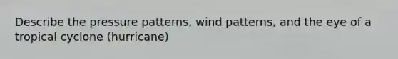 Describe the pressure patterns, wind patterns, and the eye of a tropical cyclone (hurricane)