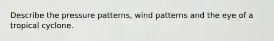 Describe the pressure patterns, wind patterns and the eye of a tropical cyclone.