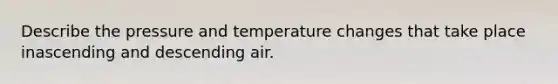 Describe the pressure and temperature changes that take place inascending and descending air.