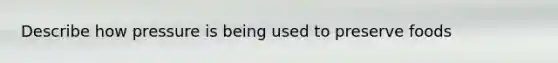 Describe how pressure is being used to preserve foods