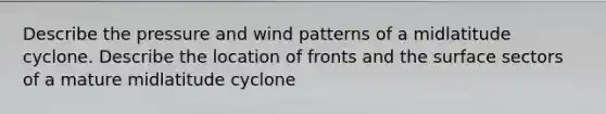 Describe the pressure and wind patterns of a midlatitude cyclone. Describe the location of fronts and the surface sectors of a mature midlatitude cyclone