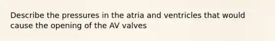 Describe the pressures in the atria and ventricles that would cause the opening of the AV valves