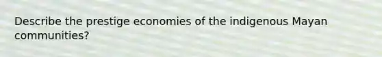 Describe the prestige economies of the indigenous Mayan communities?