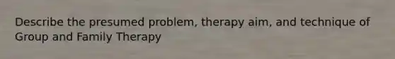 Describe the presumed problem, therapy aim, and technique of Group and Family Therapy