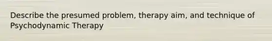 Describe the presumed problem, therapy aim, and technique of Psychodynamic Therapy