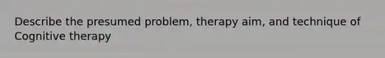 Describe the presumed problem, therapy aim, and technique of Cognitive therapy