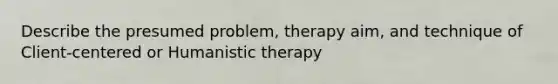 Describe the presumed problem, therapy aim, and technique of Client-centered or Humanistic therapy