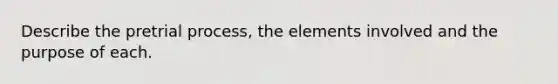 Describe the pretrial process, the elements involved and the purpose of each.