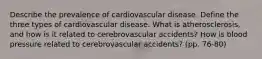 Describe the prevalence of cardiovascular disease. Define the three types of cardiovascular disease. What is atherosclerosis, and how is it related to cerebrovascular accidents? How is blood pressure related to cerebrovascular accidents? (pp. 76-80)