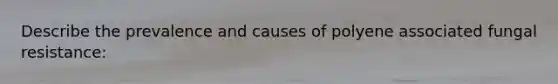 Describe the prevalence and causes of polyene associated fungal resistance: