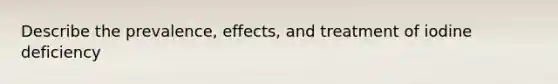 Describe the prevalence, effects, and treatment of iodine deficiency