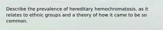 Describe the prevalence of hereditary hemochromatosis, as it relates to ethnic groups and a theory of how it came to be so common.