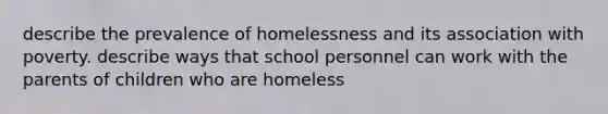 describe the prevalence of homelessness and its association with poverty. describe ways that school personnel can work with the parents of children who are homeless