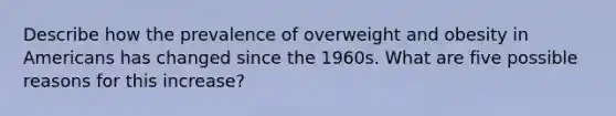 Describe how the prevalence of overweight and obesity in Americans has changed since the 1960s. What are five possible reasons for this increase?