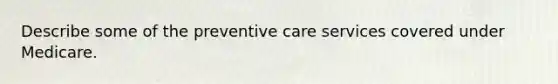 Describe some of the preventive care services covered under Medicare.