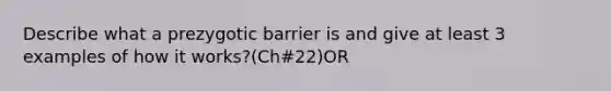 Describe what a prezygotic barrier is and give at least 3 examples of how it works?(Ch#22)OR