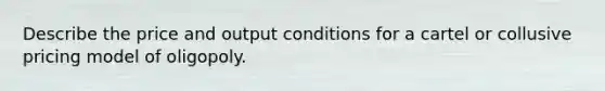 Describe the price and output conditions for a cartel or collusive pricing model of oligopoly.