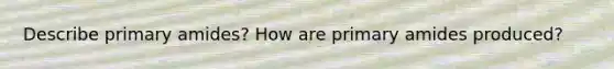 Describe primary amides? How are primary amides produced?