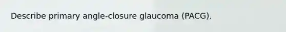 Describe primary angle-closure glaucoma (PACG).