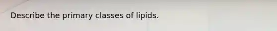 Describe the primary classes of lipids.