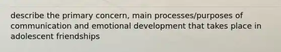 describe the primary concern, main processes/purposes of communication and emotional development that takes place in adolescent friendships