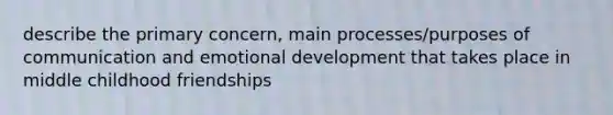 describe the primary concern, main processes/purposes of communication and emotional development that takes place in middle childhood friendships