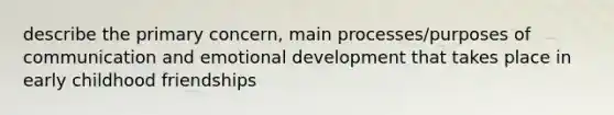 describe the primary concern, main processes/purposes of communication and emotional development that takes place in early childhood friendships