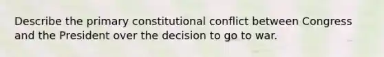 Describe the primary constitutional conflict between Congress and the President over the decision to go to war.