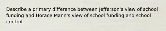 Describe a primary difference between Jefferson's view of school funding and Horace Mann's view of school funding and school control.