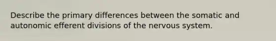 Describe the primary differences between the somatic and autonomic efferent divisions of the nervous system.