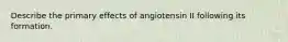 Describe the primary effects of angiotensin II following its formation.