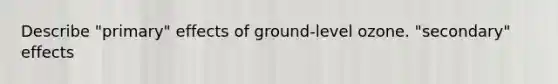 Describe "primary" effects of ground-level ozone. "secondary" effects