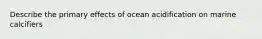 Describe the primary effects of ocean acidification on marine calcifiers