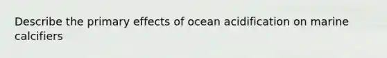 Describe the primary effects of ocean acidification on marine calcifiers