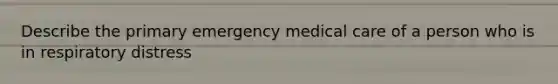 Describe the primary emergency medical care of a person who is in respiratory distress