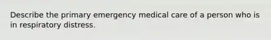 Describe the primary emergency medical care of a person who is in respiratory distress.